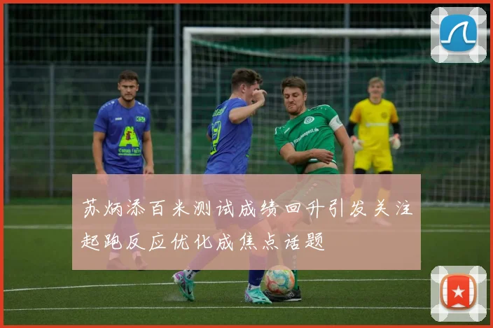苏炳添百米测试成绩回升引发关注起跑反应优化成焦点话题