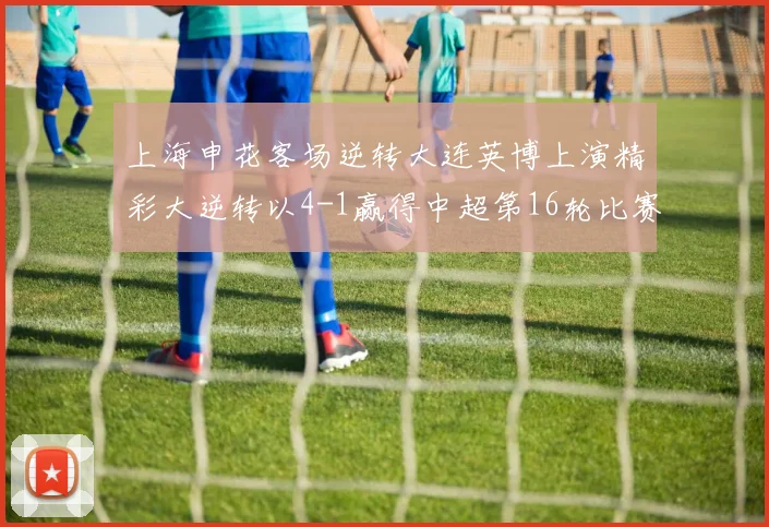 上海申花客场逆转大连英博上演精彩大逆转以4-1赢得中超第16轮比赛