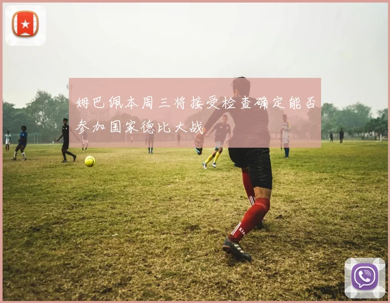 姆巴佩本周三将接受检查确定能否参加国家德比大战