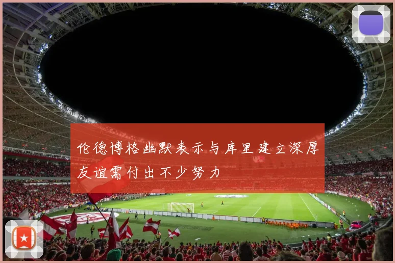 伦德博格幽默表示与库里建立深厚友谊需付出不少努力