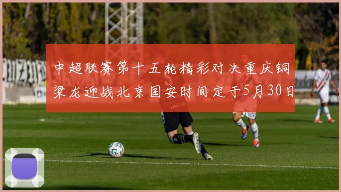 中超联赛第十五轮精彩对决重庆铜梁龙迎战北京国安时间定于5月30日20点
