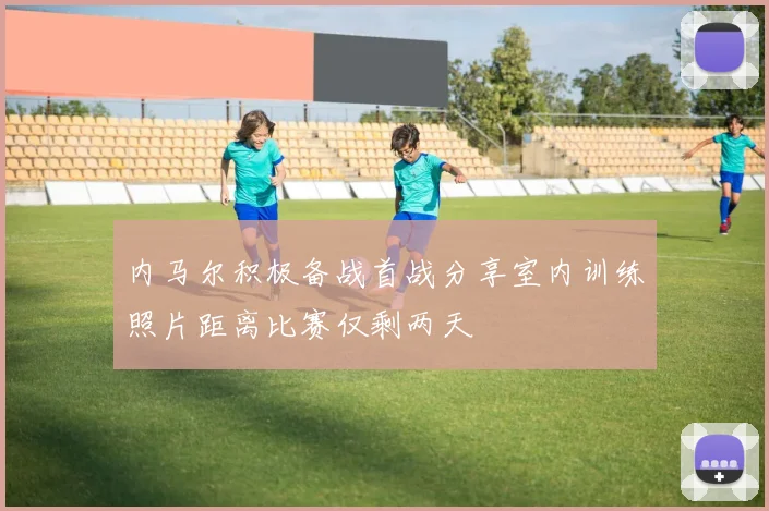 内马尔积极备战首战分享室内训练照片距离比赛仅剩两天