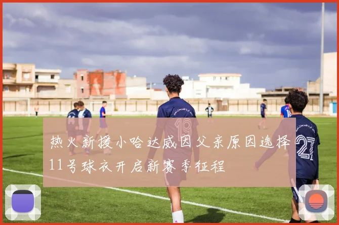 热火新援小哈达威因父亲原因选择11号球衣开启新赛季征程