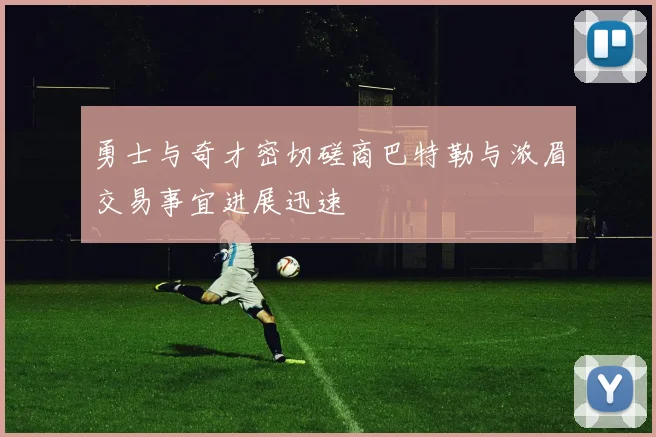 勇士与奇才密切磋商巴特勒与浓眉交易事宜进展迅速
