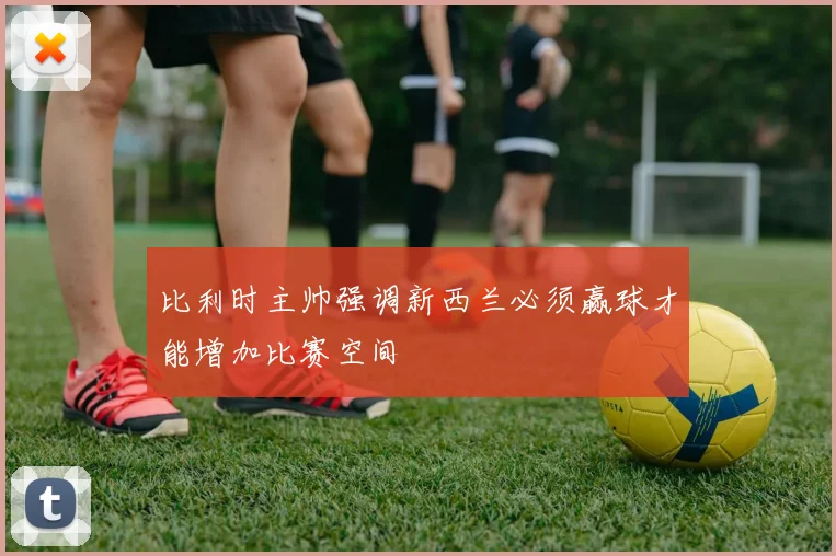 比利时主帅强调新西兰必须赢球才能增加比赛空间