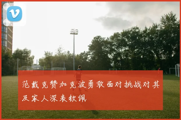 范戴克赞加克波勇敢面对挑战对其及家人深表钦佩