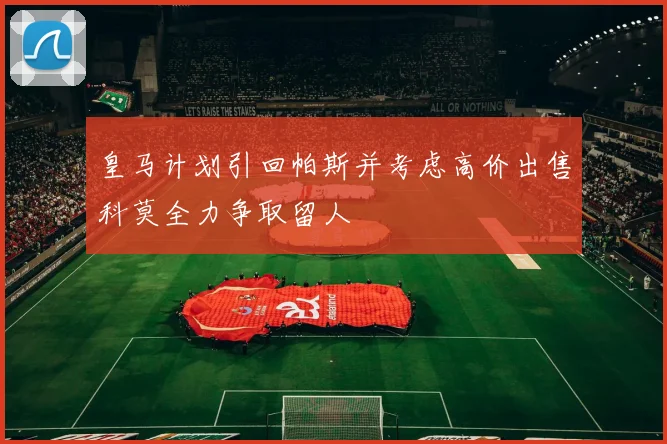 皇马计划引回帕斯并考虑高价出售科莫全力争取留人