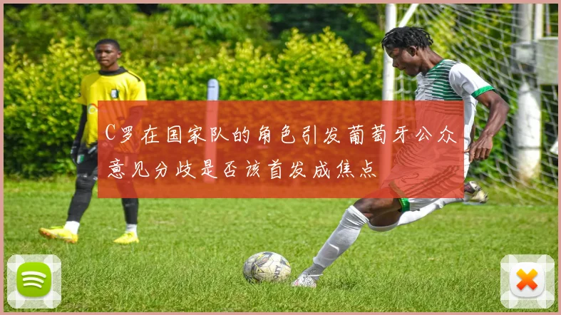 C罗在国家队的角色引发葡萄牙公众意见分歧是否该首发成焦点