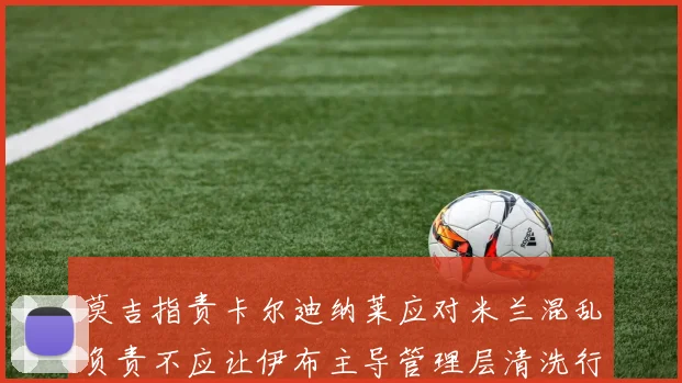 莫吉指责卡尔迪纳莱应对米兰混乱负责不应让伊布主导管理层清洗行动