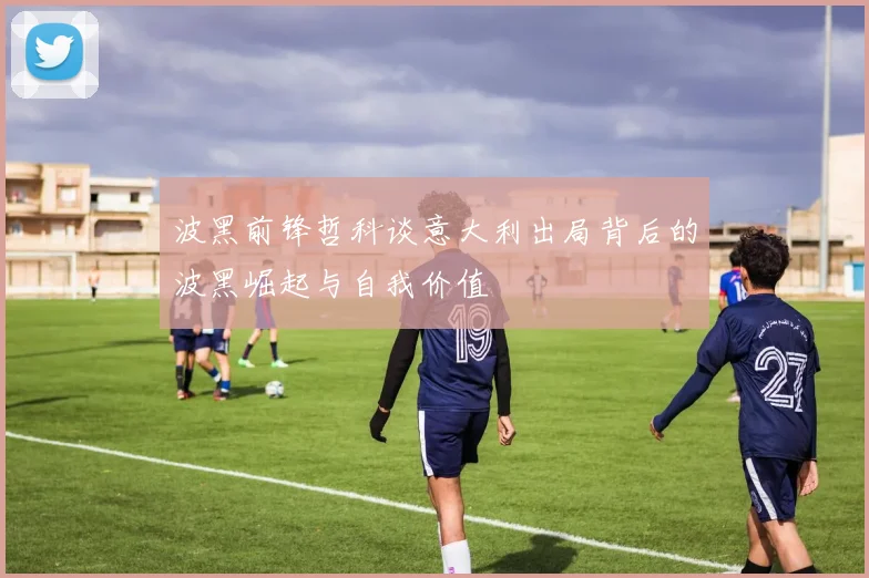 波黑前锋哲科谈意大利出局背后的波黑崛起与自我价值
