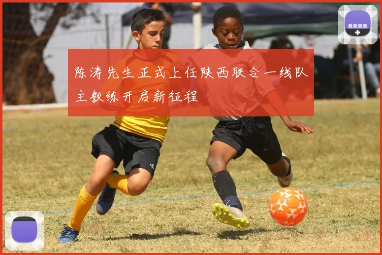 陈涛先生正式上任陕西联合一线队主教练开启新征程