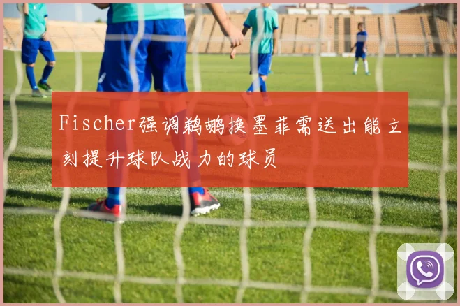 Fischer强调鹈鹕换墨菲需送出能立刻提升球队战力的球员