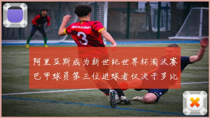 阿里亚斯成为新世纪世界杯淘汰赛巴甲球员第三位进球者仅次于罗比尼奥