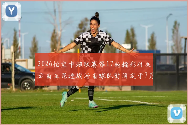 2026怡宝中超联赛第17轮精彩对决云南玉昆迎战河南球队时间定于7月3日晚上20点