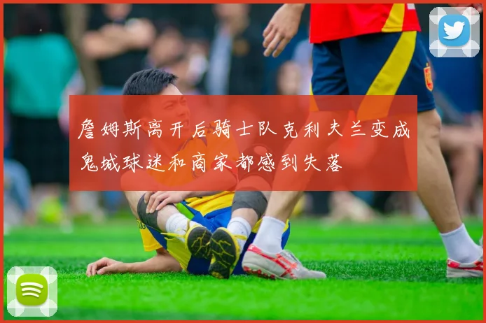 詹姆斯离开后骑士队克利夫兰变成鬼城球迷和商家都感到失落