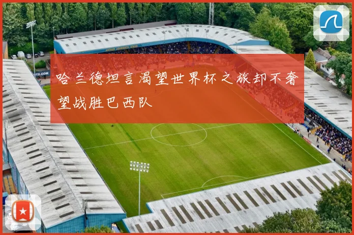 哈兰德坦言渴望世界杯之旅却不奢望战胜巴西队