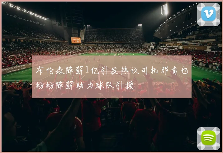 布伦森降薪1亿引发热议司机邓肯也纷纷降薪助力球队引援