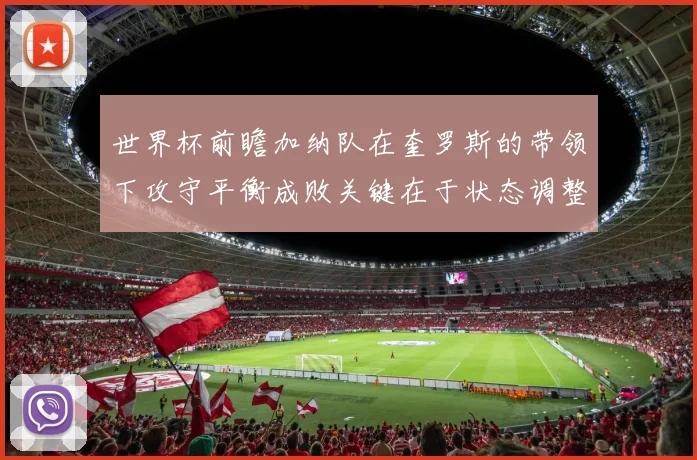 世界杯前瞻加纳队在奎罗斯的带领下攻守平衡成败关键在于状态调整