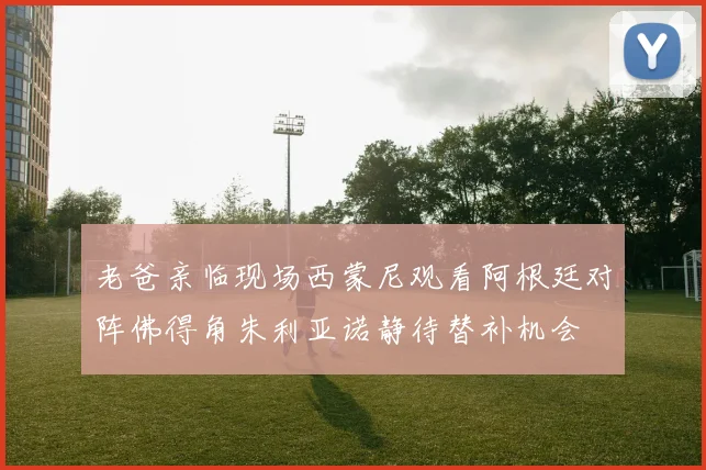 老爸亲临现场西蒙尼观看阿根廷对阵佛得角朱利亚诺静待替补机会