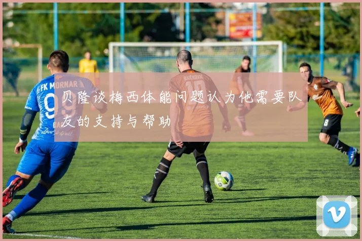 贝隆谈梅西体能问题认为他需要队友的支持与帮助