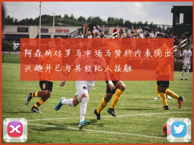 阿森纳对罗马中场马努科内表现出兴趣并已与其经纪人接触