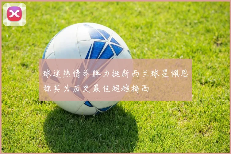 球迷热情举牌力挺新西兰球星佩恩称其为历史最佳超越梅西